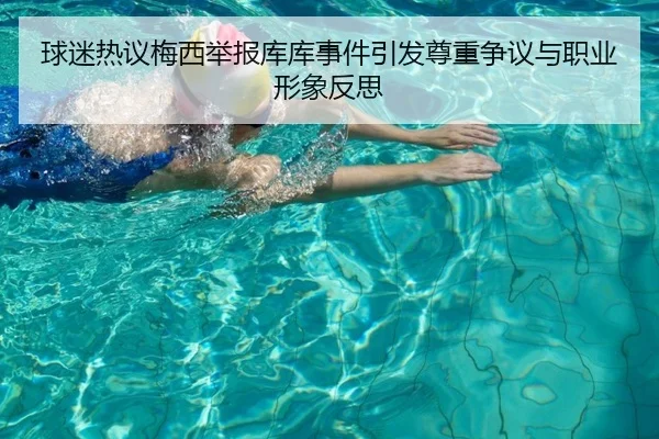 球迷热议梅西举报库库事件引发尊重争议与职业形象反思